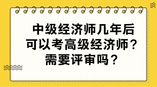 中級經(jīng)濟師幾年后可以考高級經(jīng)濟師？需要評審嗎？