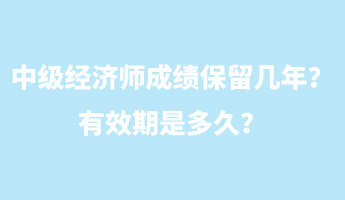 中級經(jīng)濟師成績保留幾年？有效期是多久？