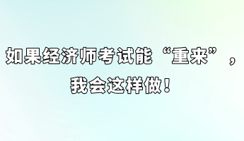 如果經(jīng)濟(jì)師考試能“重來”，我會(huì)這樣做！