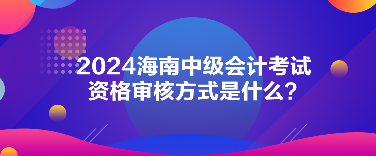 2024海南中級會計考試資格審核方式是什么？