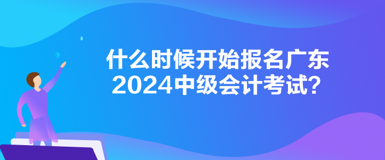 什么時(shí)候開(kāi)始報(bào)名廣東2024中級(jí)會(huì)計(jì)考試？