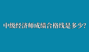 中級經(jīng)濟師成績合格線是多少？