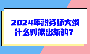 2024年稅務(wù)師大綱什么時候出新的？