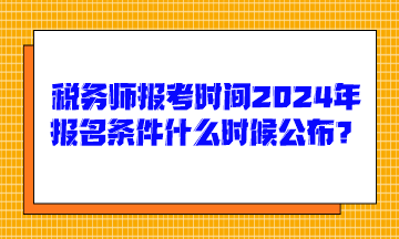 稅務(wù)師報(bào)考時(shí)間2024年報(bào)名條件什么時(shí)候公布呢？