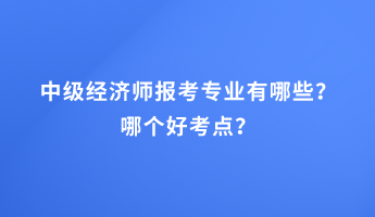 中級(jí)經(jīng)濟(jì)師報(bào)考專業(yè)有哪些？哪個(gè)好考點(diǎn)？