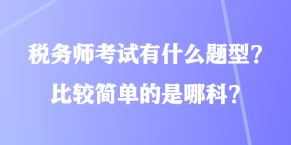 稅務(wù)師考試有什么題型？比較簡單的是哪科？