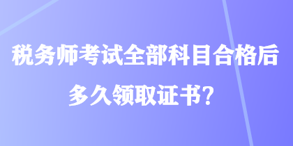 稅務(wù)師考試全部科目合格后多久領(lǐng)取證書？