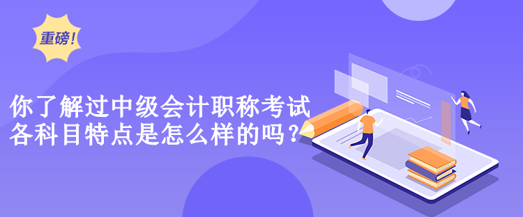 你了解過中級會計職稱考試各科目特點是怎么樣的嗎？