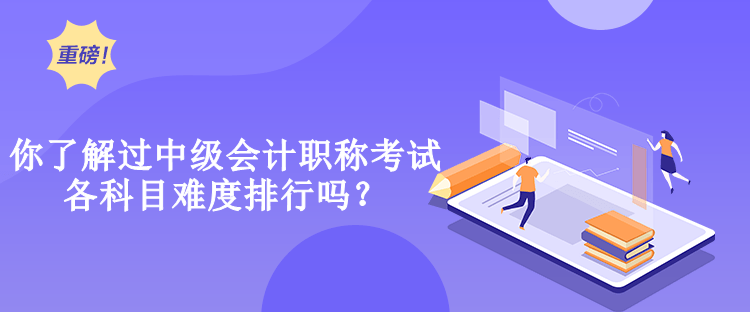 你了解過中級會計職稱考試各科目難度排行嗎？