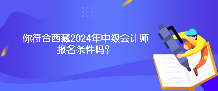 你符合西藏2024年中級會計師報名條件嗎？