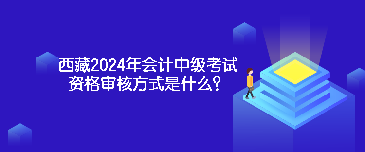 西藏2024年會計(jì)中級考試資格審核方式是什么？