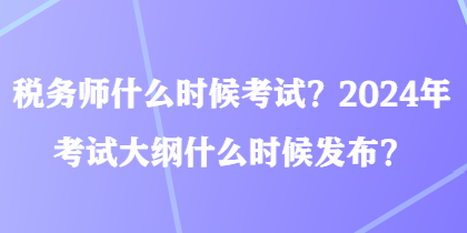 稅務師什么時候考試？2024年考試大綱什么時候發(fā)布？