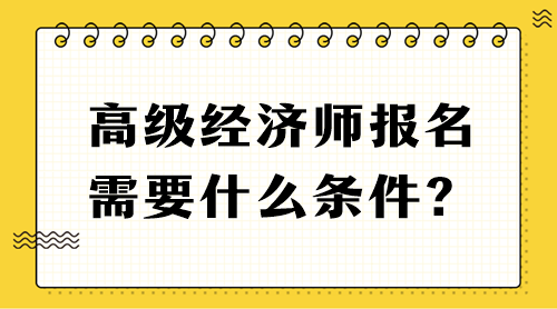 高級(jí)經(jīng)濟(jì)師報(bào)名需要什么條件？