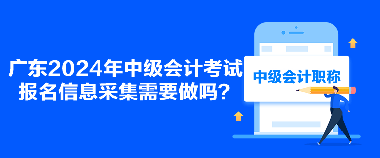 廣東2024年中級(jí)會(huì)計(jì)考試報(bào)名信息采集需要做嗎？