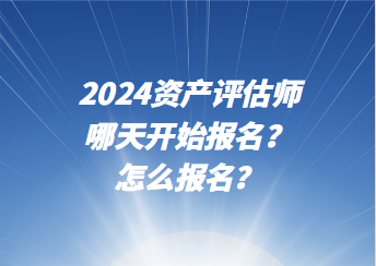 2024資產(chǎn)評(píng)估師哪天開始報(bào)名？怎么報(bào)名？