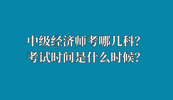 中級(jí)經(jīng)濟(jì)師考哪幾科？考試時(shí)間是什么時(shí)候？