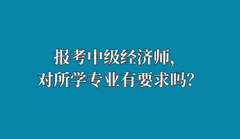 報(bào)考中級經(jīng)濟(jì)師，對所學(xué)專業(yè)有要求嗎？