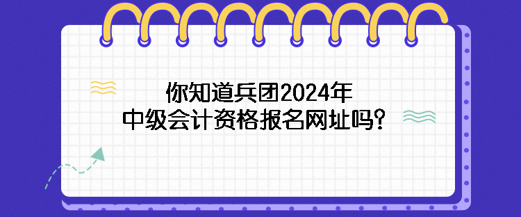 你知道兵團2024年中級會計資格報名網(wǎng)址嗎？