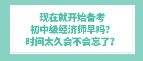 現(xiàn)在就開始備考初中級經(jīng)濟(jì)師早嗎？時間太久會不會忘了？