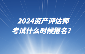 2024資產(chǎn)評估師考試什么時候報名？