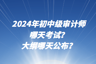 2024年初中級(jí)審計(jì)師哪天考試？大綱哪天公布？