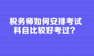 稅務(wù)師如何安排考試科目比較好考過？