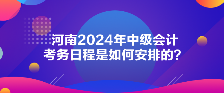 河南2024年中級會計(jì)考務(wù)日程是如何安排的？