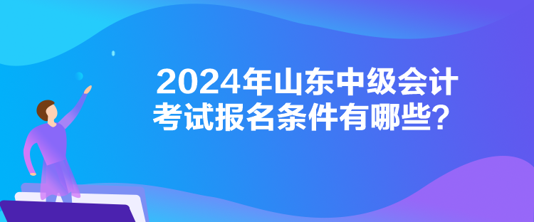 2024年山東中級會計考試報名條件有哪些？