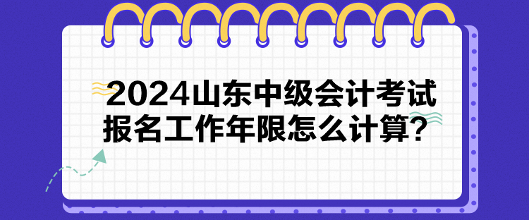 2024山東中級會計(jì)考試報名工作年限怎么計(jì)算？