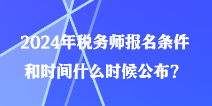 2024年稅務(wù)師報(bào)名條件和時(shí)間什么時(shí)候公布？