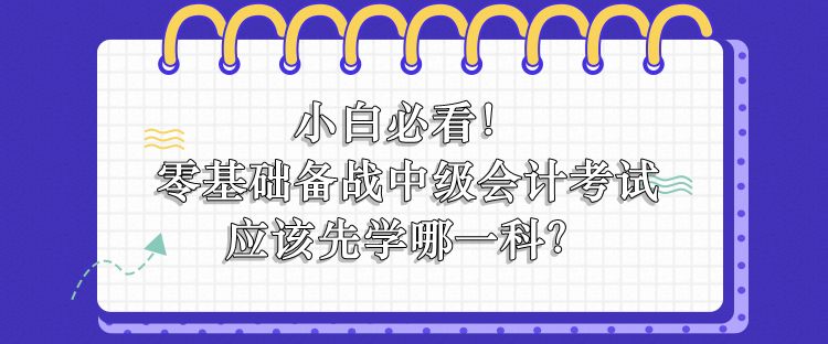 零基礎(chǔ)備戰(zhàn)中級會計應(yīng)該先學(xué)哪一科？