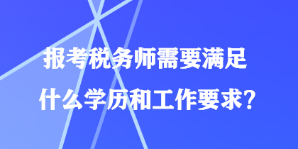 報考稅務師需要滿足什么學歷和工作要求？