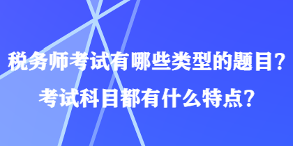 稅務(wù)師考試有哪些類型的題目？考試科目都有什么特點？