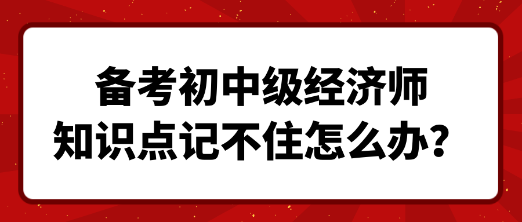 備考初中級經(jīng)濟(jì)師 知識(shí)點(diǎn)記不住怎么辦？