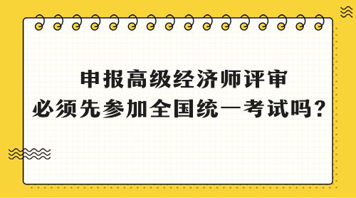 申報高級經(jīng)濟(jì)師評審 必須先參加全國統(tǒng)一考試嗎？