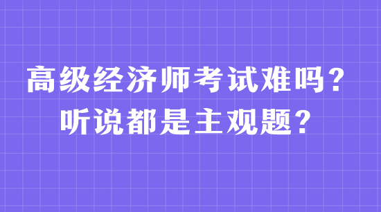 高級(jí)經(jīng)濟(jì)師考試難嗎？聽說(shuō)都是主觀題？