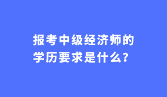 報(bào)考中級(jí)經(jīng)濟(jì)師的學(xué)歷要求是什么？