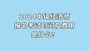 2024中級經(jīng)濟(jì)師報名考試時間及費用是什么？