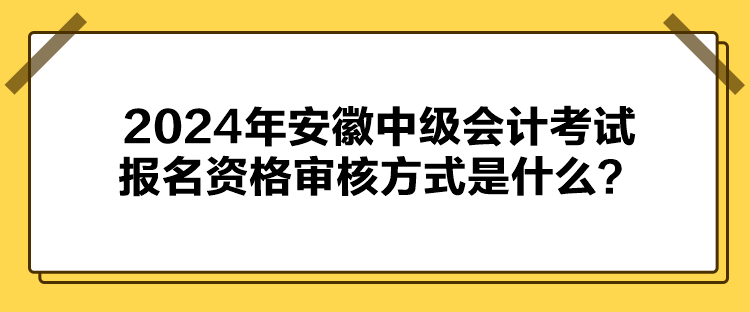 2024年安徽中級會計考試報名資格審核方式是什么？