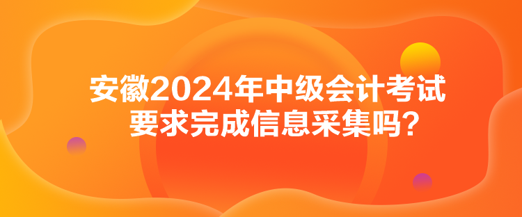 安徽2024年中級(jí)會(huì)計(jì)考試要求完成信息采集嗎？