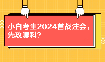 小白考生2024首戰(zhàn)注會(huì)，先攻哪科？