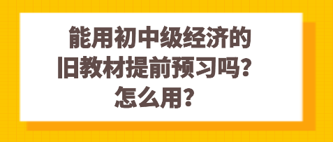 能用初中級(jí)經(jīng)濟(jì)的舊教材提前預(yù)習(xí)嗎？怎么用？