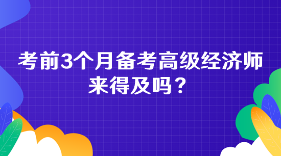 考前3個月備考高級經(jīng)濟師 來得及嗎？