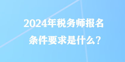 2024年稅務(wù)師報(bào)名條件要求是什么？