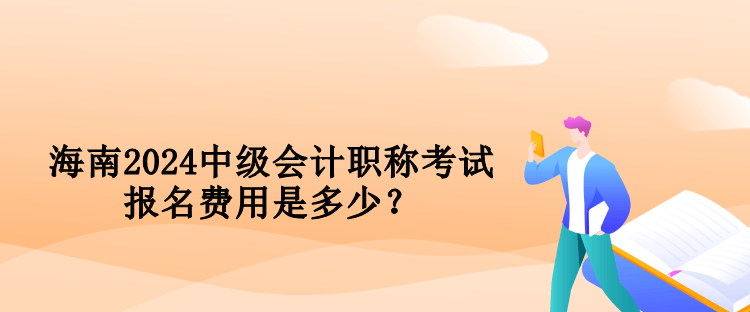 海南2024中級會計職稱考試報名費用是多少？