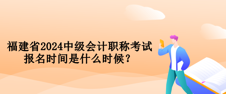 福建省2024中級會(huì)計(jì)職稱考試報(bào)名時(shí)間是什么時(shí)候？