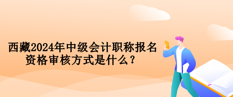 西藏2024年中級會計職稱報名資格審核方式是什么？