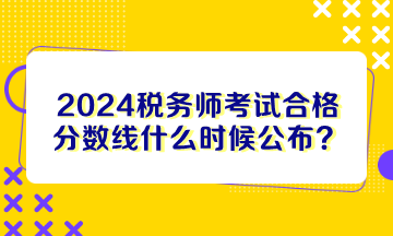 2024稅務(wù)師考試合格分?jǐn)?shù)線什么時(shí)候公布？