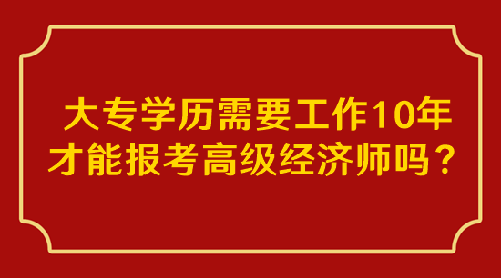 大專學歷需要工作10年才能報考高級經(jīng)濟師嗎？