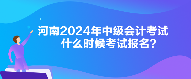 河南2024年中級(jí)會(huì)計(jì)考試什么時(shí)候考試報(bào)名？